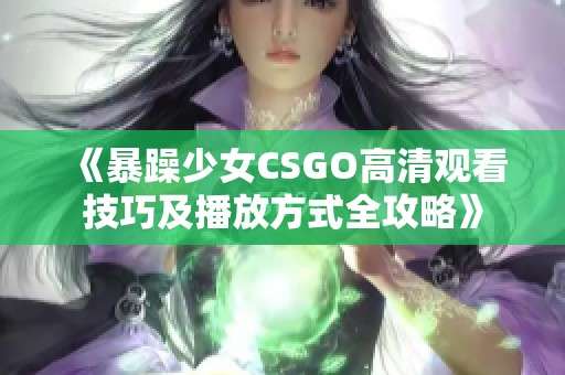 《暴躁少女CSGO高清观看技巧及播放方式全攻略》