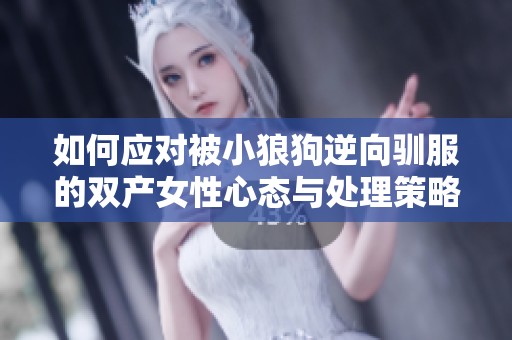 如何应对被小狼狗逆向驯服的双产女性心态与处理策略