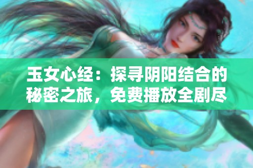 玉女心经：探寻阴阳结合的秘密之旅，免费播放全剧尽在其中