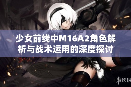 少女前线中M16A2角色解析与战术运用的深度探讨