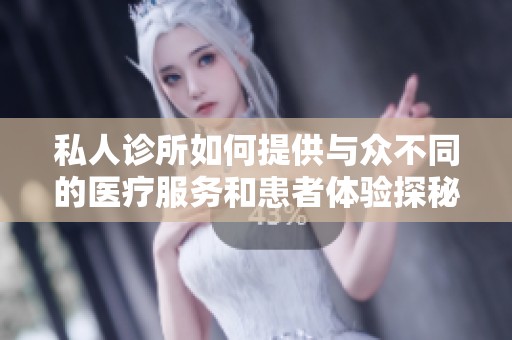 私人诊所如何提供与众不同的医疗服务和患者体验探秘