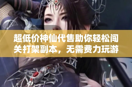 超低价神仙代售助你轻松闯关打架副本，无需费力玩游戏