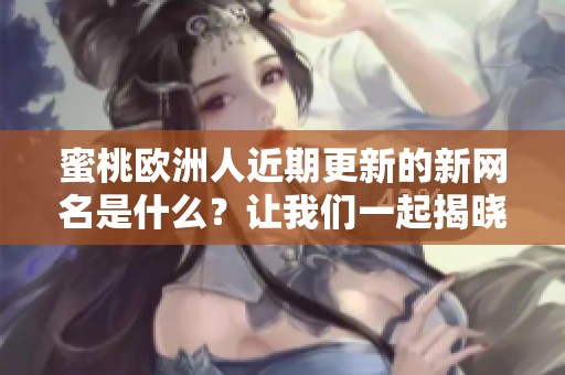 蜜桃欧洲人近期更新的新网名是什么？让我们一起揭晓最新动态吧！