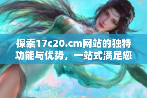 探索17c20.cm网站的独特功能与优势，一站式满足您的网络需求