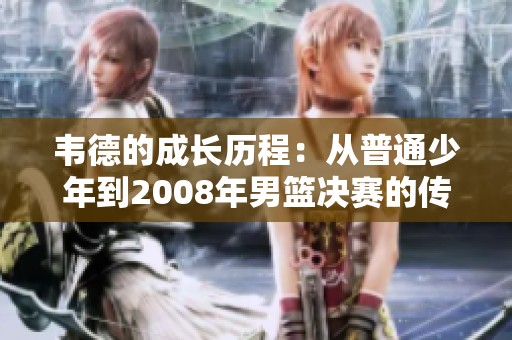 韦德的成长历程：从普通少年到2008年男篮决赛的传奇转折点