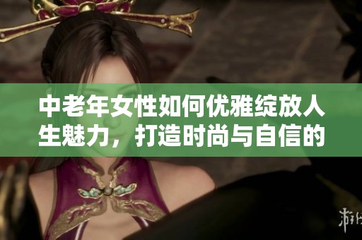 中老年女性如何优雅绽放人生魅力，打造时尚与自信的全新形象