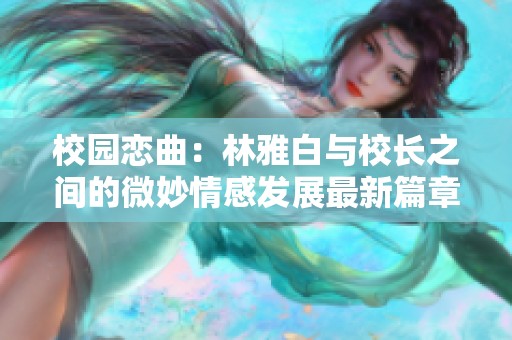 校园恋曲：林雅白与校长之间的微妙情感发展最新篇章