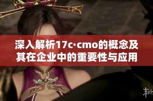 深入解析17c·cmo的概念及其在企业中的重要性与应用价值