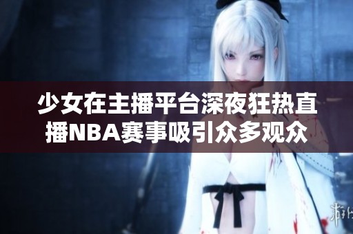 少女在主播平台深夜狂热直播NBA赛事吸引众多观众互动