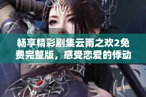 畅享精彩剧集云雨之欢2免费完整版，感受恋爱的悸动与温暖