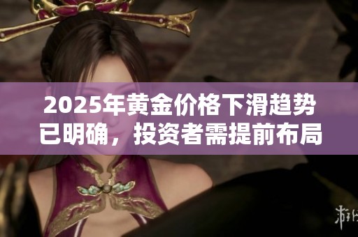 2025年黄金价格下滑趋势已明确，投资者需提前布局应对风险