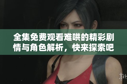 全集免费观看难哄的精彩剧情与角色解析，快来探索吧