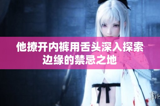 他撩开内裤用舌头深入探索边缘的禁忌之地