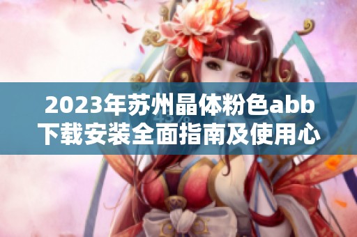 2023年苏州晶体粉色abb下载安装全面指南及使用心得分享