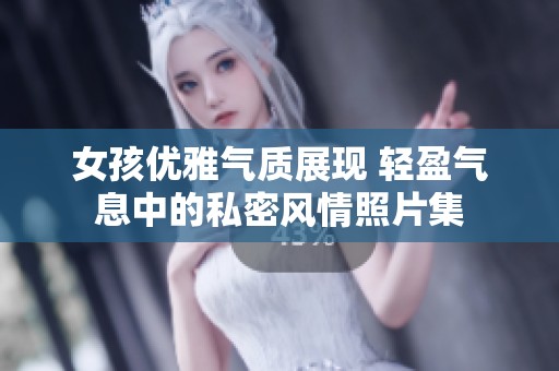 女孩优雅气质展现 轻盈气息中的私密风情照片集