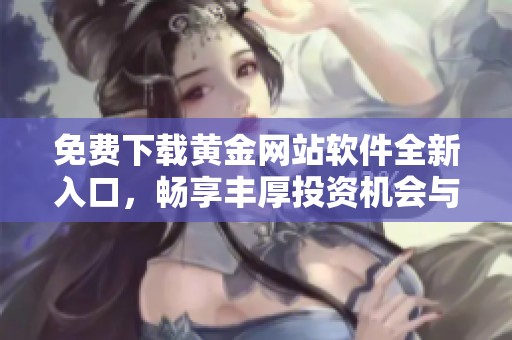 免费下载黄金网站软件全新入口，畅享丰厚投资机会与资讯