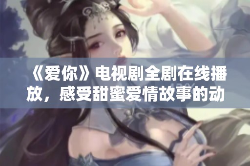 《爱你》电视剧全剧在线播放，感受甜蜜爱情故事的动人瞬间