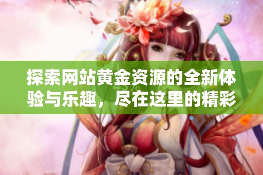 探索网站黄金资源的全新体验与乐趣，尽在这里的精彩世界