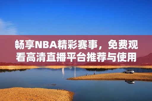 畅享NBA精彩赛事，免费观看高清直播平台推荐与使用指南