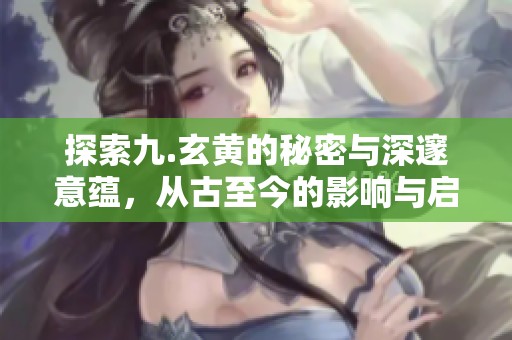 探索九.玄黄的秘密与深邃意蕴，从古至今的影响与启示