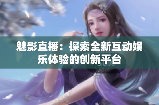 魅影直播：探索全新互动娱乐体验的创新平台