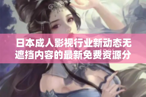 日本成人影视行业新动态无遮挡内容的最新免费资源分享