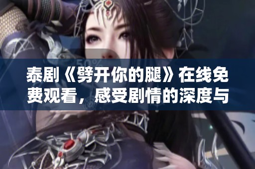 泰剧《劈开你的腿》在线免费观看，感受剧情的深度与魅力