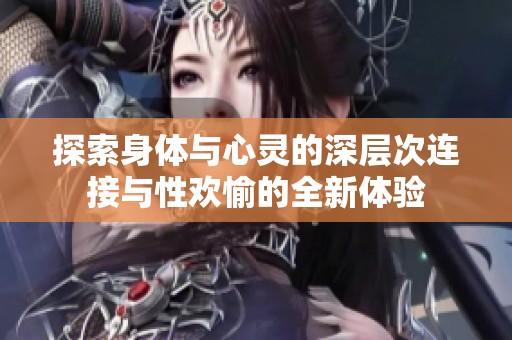 探索身体与心灵的深层次连接与性欢愉的全新体验