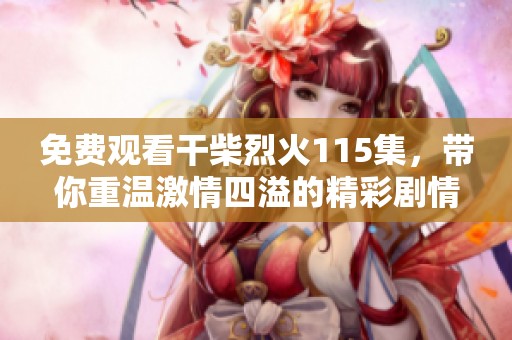 免费观看干柴烈火115集，带你重温激情四溢的精彩剧情