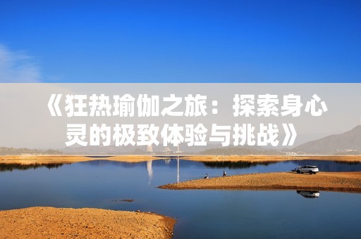 《狂热瑜伽之旅：探索身心灵的极致体验与挑战》