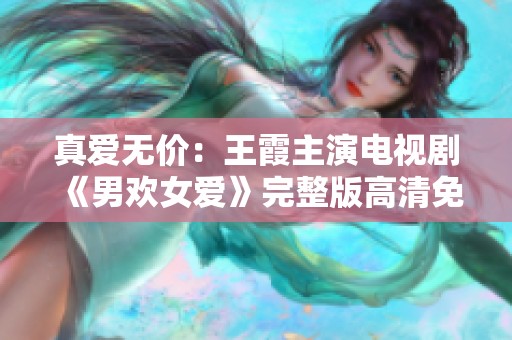 真爱无价：王霞主演电视剧《男欢女爱》完整版高清免费观赏