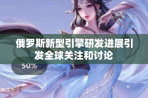 俄罗斯新型引擎研发进展引发全球关注和讨论
