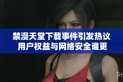 禁漫天堂下载事件引发热议 用户权益与网络安全谁更重要