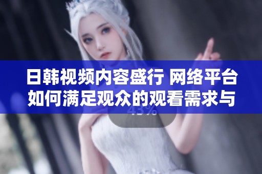 日韩视频内容盛行 网络平台如何满足观众的观看需求与喜好