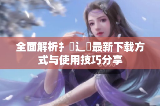全面解析扌喿辶畐最新下载方式与使用技巧分享