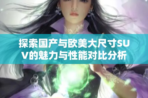探索国产与欧美大尺寸SUV的魅力与性能对比分析