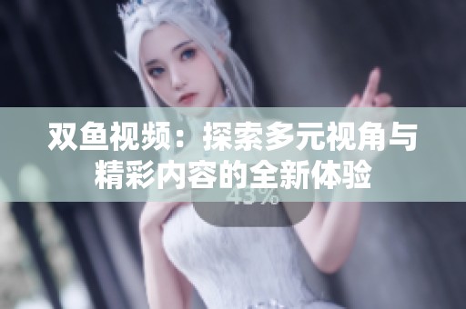 双鱼视频：探索多元视角与精彩内容的全新体验