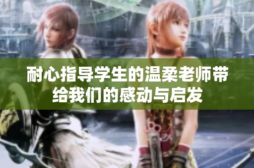 耐心指导学生的温柔老师带给我们的感动与启发