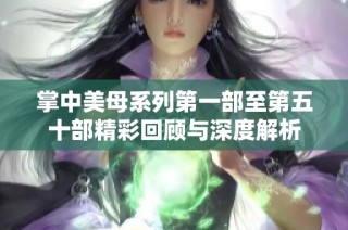 掌中美母系列第一部至第五十部精彩回顾与深度解析