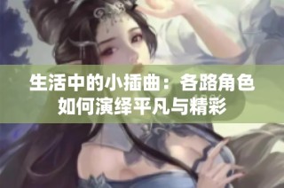 生活中的小插曲：各路角色如何演绎平凡与精彩