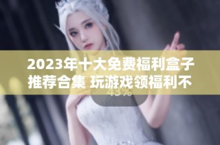 2023年十大免费福利盒子推荐合集 玩游戏领福利不容错过