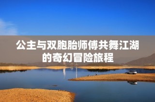 公主与双胞胎师傅共舞江湖的奇幻冒险旅程