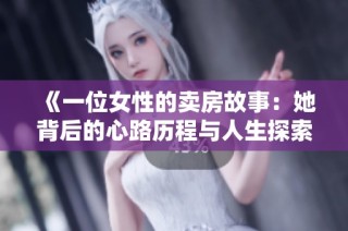 《一位女性的卖房故事：她背后的心路历程与人生探索》