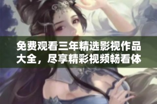 免费观看三年精选影视作品大全，尽享精彩视频畅看体验