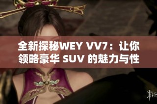 全新探秘WEY VV7：让你领略豪华 SUV 的魅力与性能