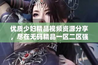 优质少妇精品视频资源分享，尽在无码精品一区二区强烈推荐