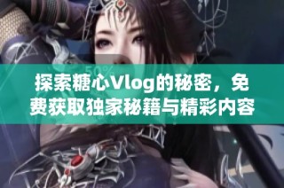 探索糖心Vlog的秘密，免费获取独家秘籍与精彩内容