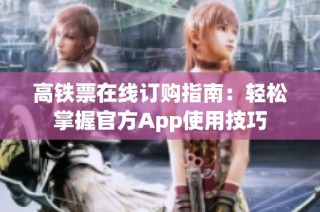 高铁票在线订购指南：轻松掌握官方App使用技巧