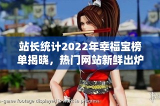 站长统计2022年幸福宝榜单揭晓，热门网站新鲜出炉