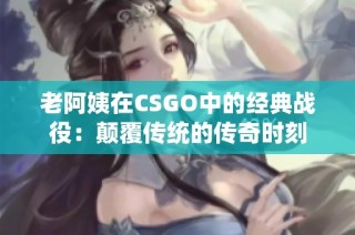 老阿姨在CSGO中的经典战役：颠覆传统的传奇时刻